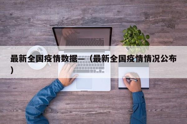 最新全国疫情数据—(最新全国疫情情况公布)
