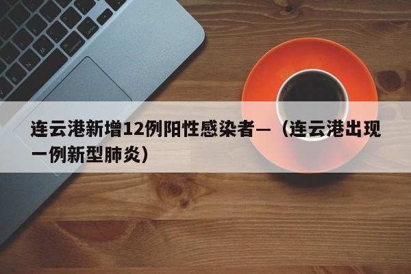 连云港新增12例阳性感染者—(连云港出现一例新型肺炎)