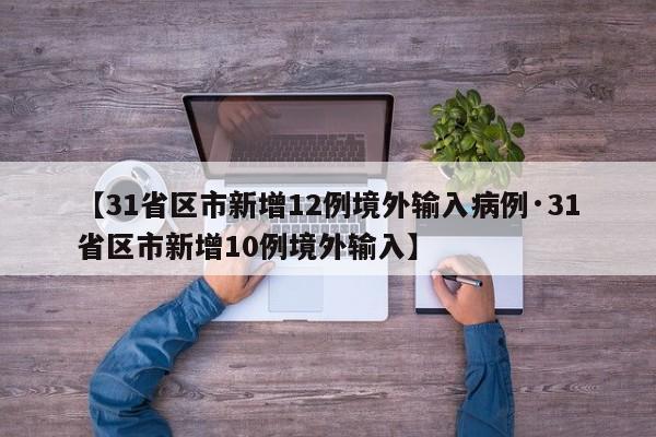 【31省区市新增12例境外输入病例·31省区市新增10例境外输入】