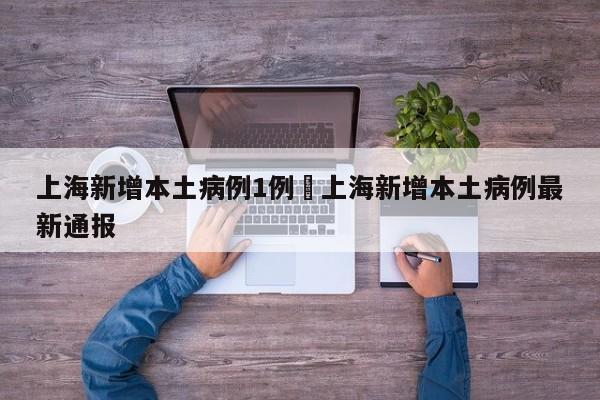 上海新增本土病例1例›上海新增本土病例最新通报