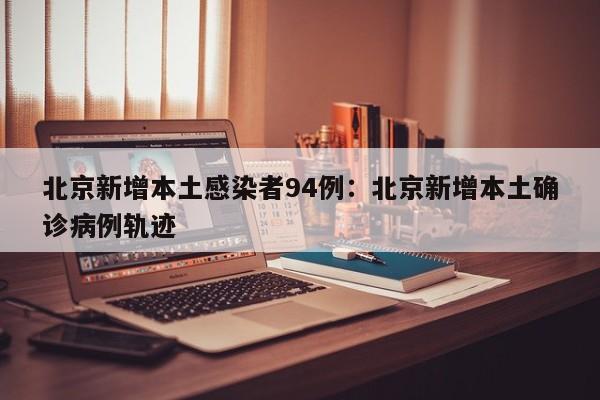 北京新增本土感染者94例：北京新增本土确诊病例轨迹