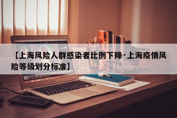 【上海风险人群感染者比例下降·上海疫情风险等级划分标准】