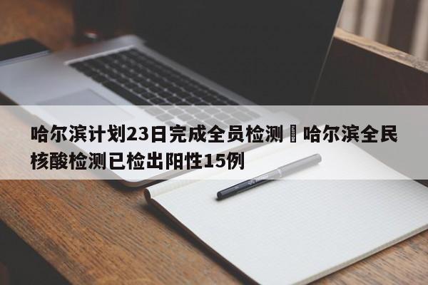 哈尔滨计划23日完成全员检测›哈尔滨全民核酸检测已检出阳性15例
