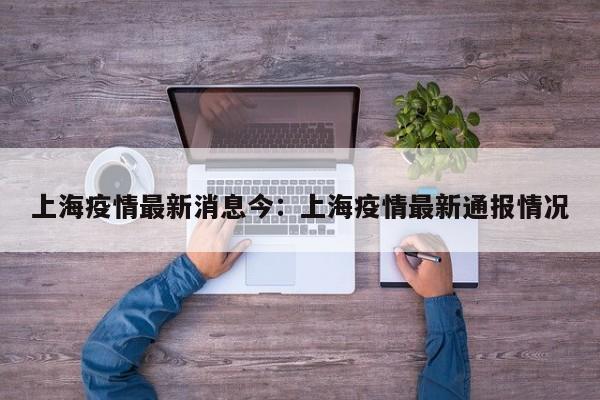 上海疫情最新消息今：上海疫情最新通报情况