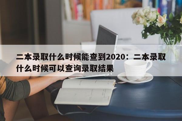 二本录取什么时候能查到2020：二本录取什么时候可以查询录取结果