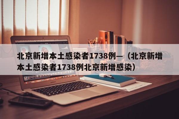 北京新增本土感染者1738例—（北京新增本土感染者1738例北京新增感染）