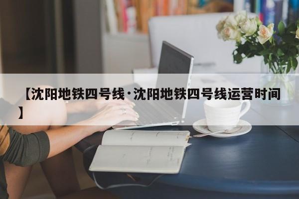 【沈阳地铁四号线·沈阳地铁四号线运营时间】
