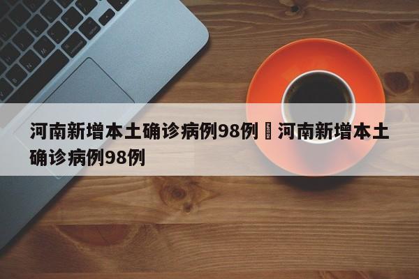 河南新增本土确诊病例98例›河南新增本土确诊病例98例