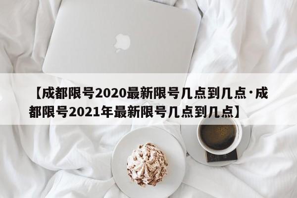 【成都限号2020最新限号几点到几点·成都限号2021年最新限号几点到几点】