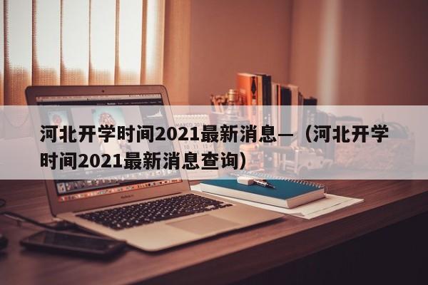 河北开学时间2021最新消息—（河北开学时间2021最新消息查询）