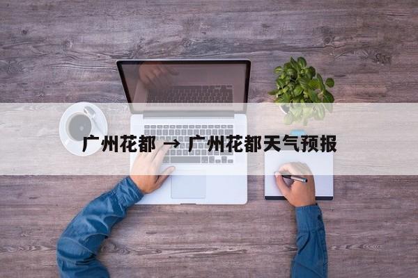 广州花都 → 广州花都天气预报