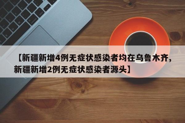 【新疆新增4例无症状感染者均在乌鲁木齐,新疆新增2例无症状感染者源头】