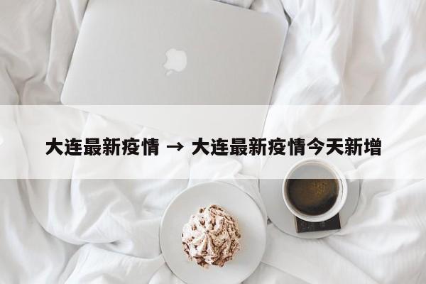 大连最新疫情 → 大连最新疫情今天新增