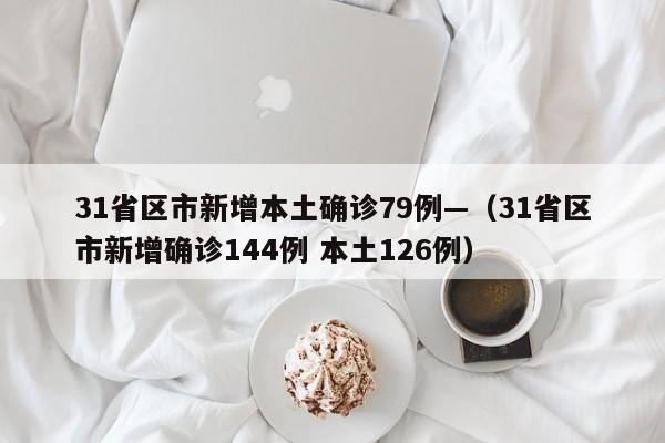 31省区市新增本土确诊79例—（31省区市新增确诊144例 本土126例）