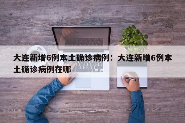 大连新增6例本土确诊病例：大连新增6例本土确诊病例在哪