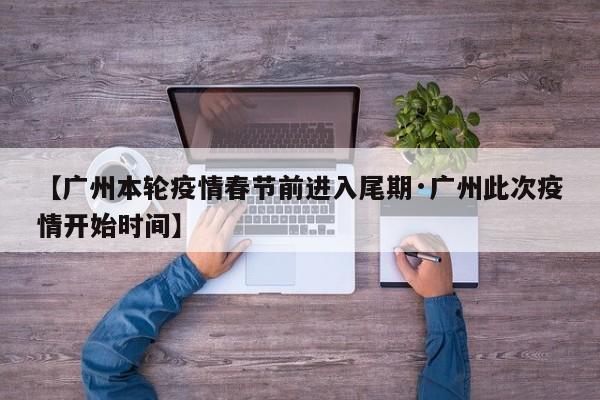 【广州本轮疫情春节前进入尾期·广州此次疫情开始时间】