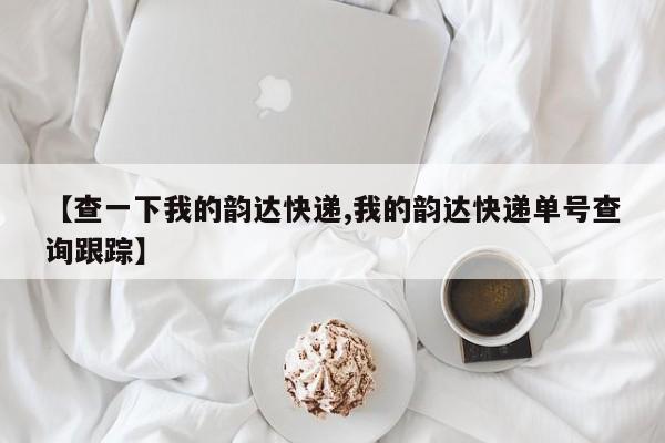 【查一下我的韵达快递,我的韵达快递单号查询跟踪】