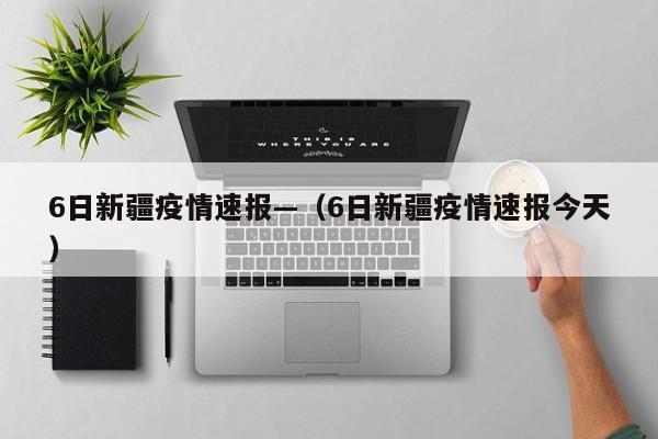 6日新疆疫情速报—（6日新疆疫情速报今天）