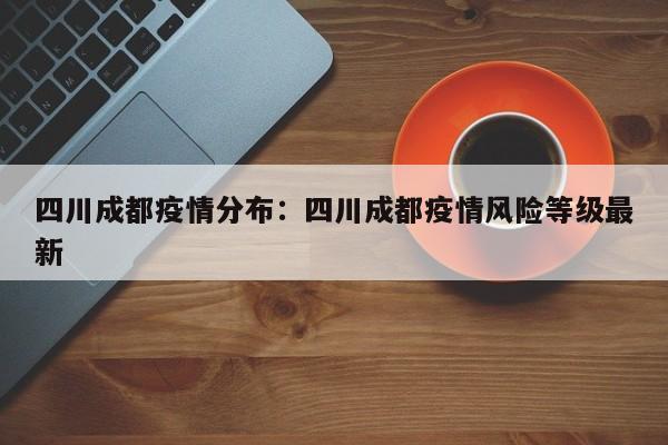 四川成都疫情分布：四川成都疫情风险等级最新