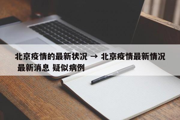 北京疫情的最新状况 → 北京疫情最新情况 最新消息 疑似病例