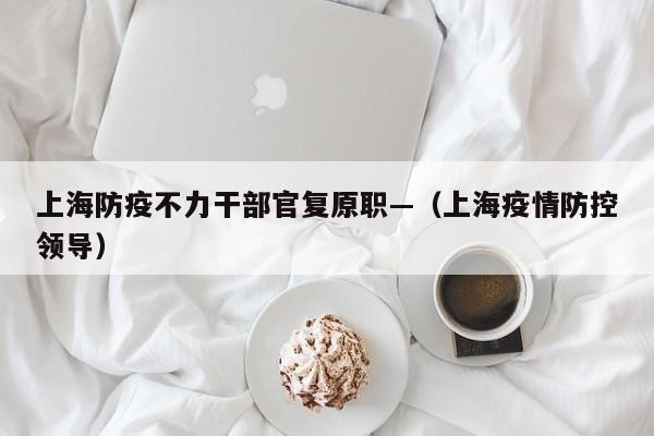 上海防疫不力干部官复原职—（上海疫情防控领导）