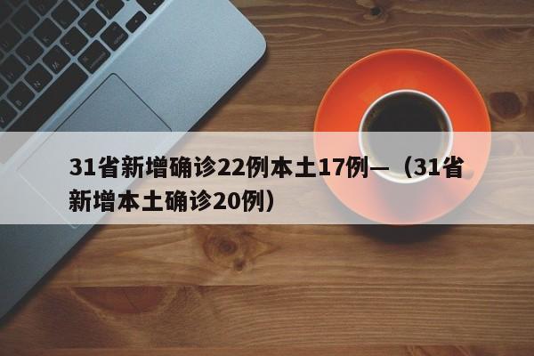 31省新增确诊22例本土17例—（31省新增本土确诊20例）