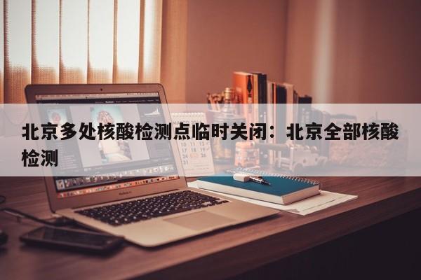 北京多处核酸检测点临时关闭：北京全部核酸检测