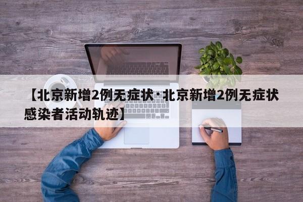 【北京新增2例无症状·北京新增2例无症状感染者活动轨迹】
