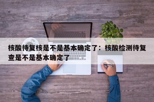 核酸待复核是不是基本确定了：核酸检测待复查是不是基本确定了