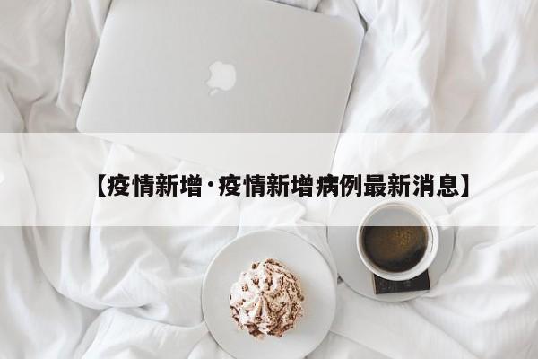 【疫情新增·疫情新增病例最新消息】