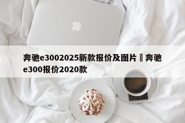 奔驰e3002025新款报价及图片›奔驰e300报价2020款