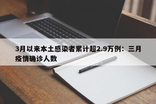 3月以来本土感染者累计超2.9万例：三月疫情确诊人数