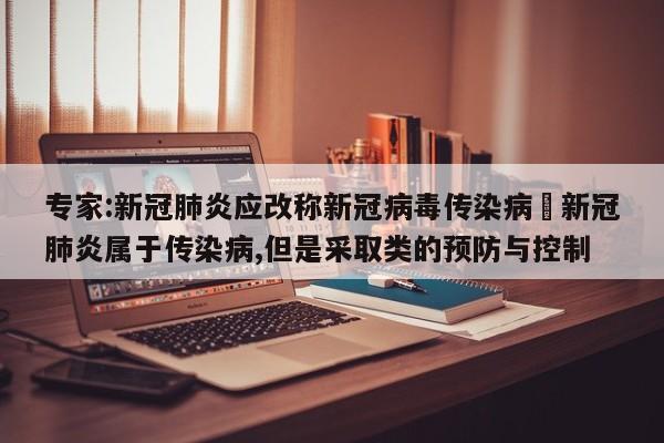 专家:新冠肺炎应改称新冠病毒传染病›新冠肺炎属于传染病,但是采取类的预防与控制