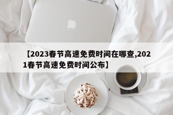 【2023春节高速免费时间在哪查,2021春节高速免费时间公布】