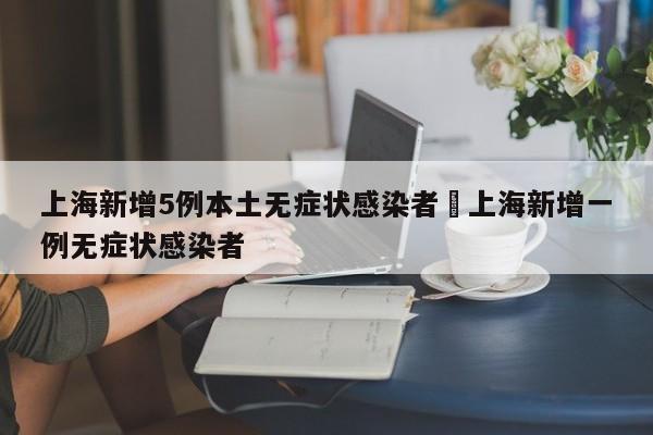 上海新增5例本土无症状感染者›上海新增一例无症状感染者
