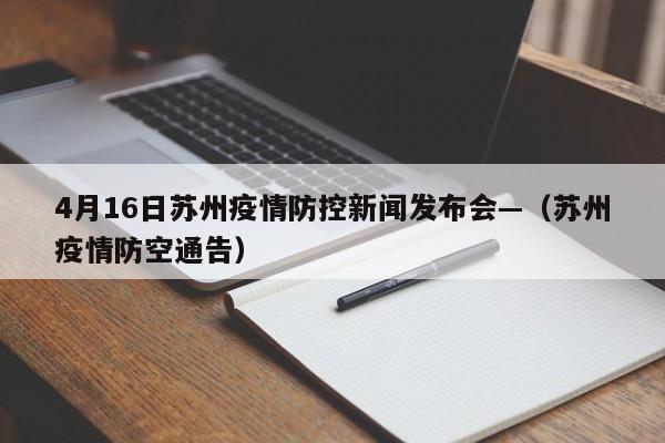 4月16日苏州疫情防控新闻发布会—（苏州疫情防空通告）