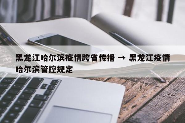 黑龙江哈尔滨疫情跨省传播 → 黑龙江疫情哈尔滨管控规定