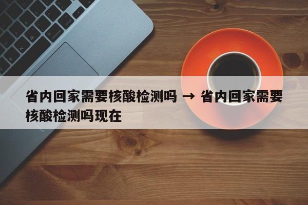 省内回家需要核酸检测吗 → 省内回家需要核酸检测吗现在