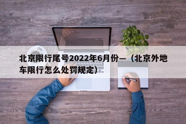 北京限行尾号2022年6月份—（北京外地车限行怎么处罚规定）