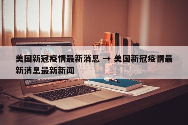 美国新冠疫情最新消息 → 美国新冠疫情最新消息最新新闻
