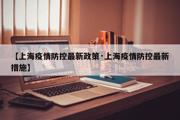 【上海疫情防控最新政策·上海疫情防控最新措施】