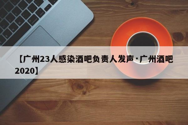 【广州23人感染酒吧负责人发声·广州酒吧2020】