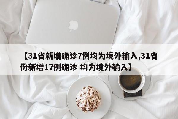 【31省新增确诊7例均为境外输入,31省份新增17例确诊 均为境外输入】