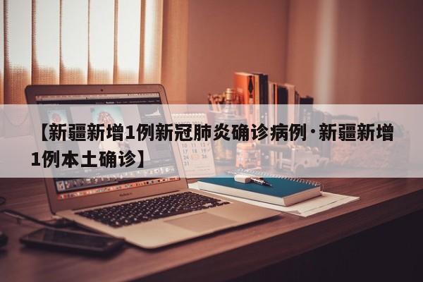 【新疆新增1例新冠肺炎确诊病例·新疆新增1例本土确诊】