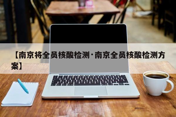 【南京将全员核酸检测·南京全员核酸检测方案】