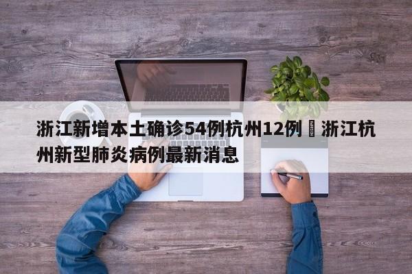 浙江新增本土确诊54例杭州12例›浙江杭州新型肺炎病例最新消息