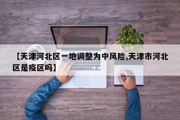 【天津河北区一地调整为中风险,天津市河北区是疫区吗】