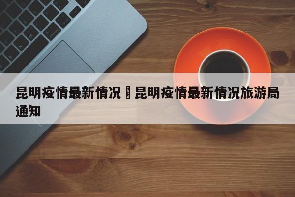 昆明疫情最新情况›昆明疫情最新情况旅游局通知