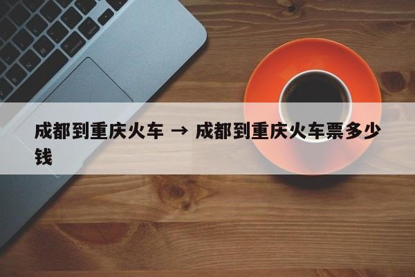 成都到重庆火车 → 成都到重庆火车票多少钱