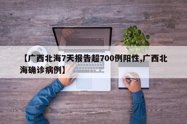 【广西北海7天报告超700例阳性,广西北海确诊病例】